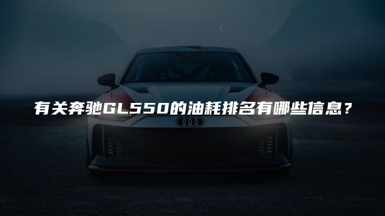 有关奔驰GL550的油耗排名有哪些信息？