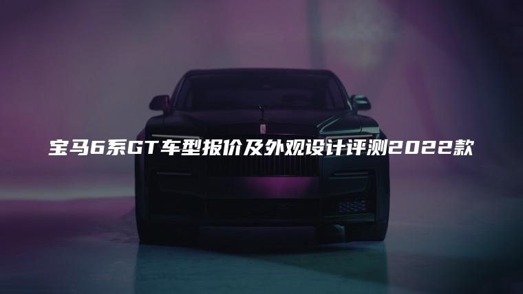 宝马6系GT车型报价及外观设计评测2022款