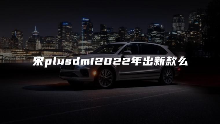 宋plusdmi2022年出新款么