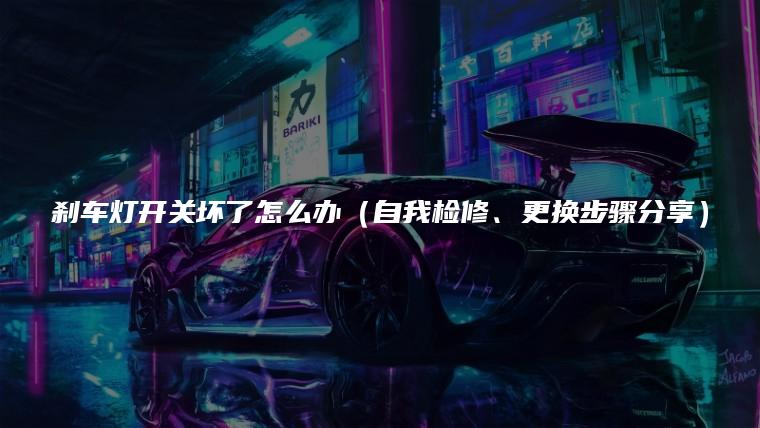 刹车灯开关坏了怎么办（自我检修、更换步骤分享）