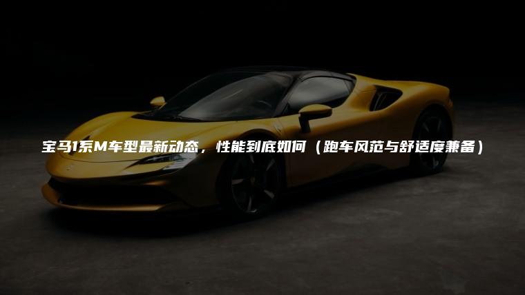宝马1系M车型最新动态，性能到底如何（跑车风范与舒适度兼备）