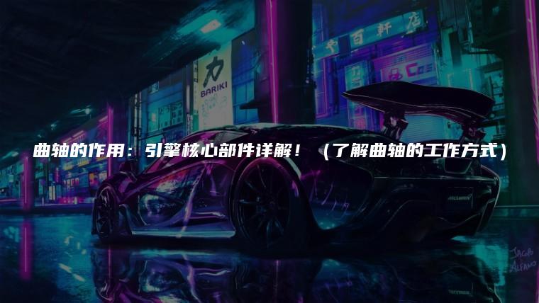 曲轴的作用：引擎核心部件详解！（了解曲轴的工作方式）