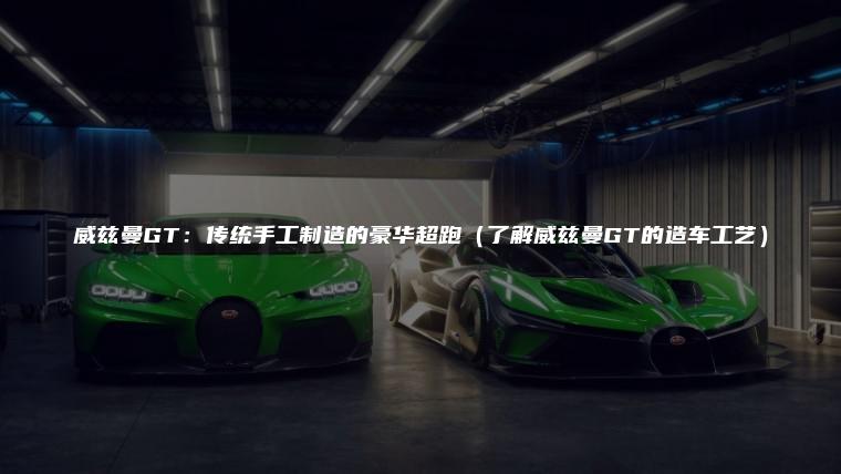 威兹曼GT：传统手工制造的豪华超跑（了解威兹曼GT的造车工艺）