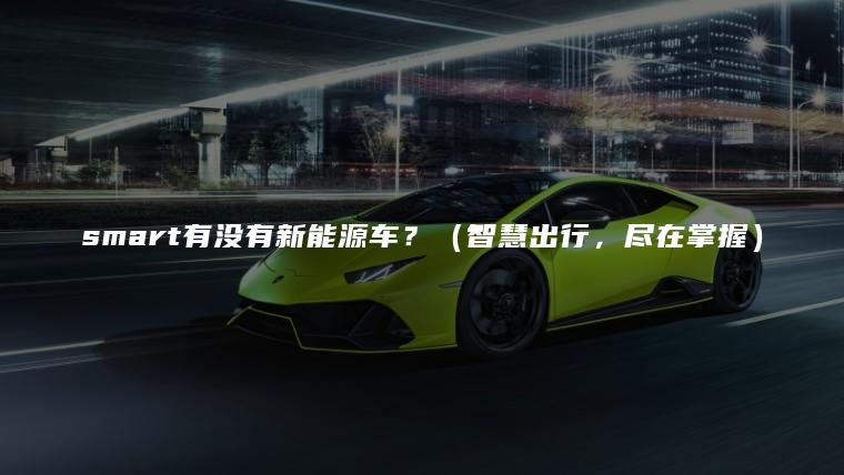 smart有没有新能源车？（智慧出行，尽在掌握）