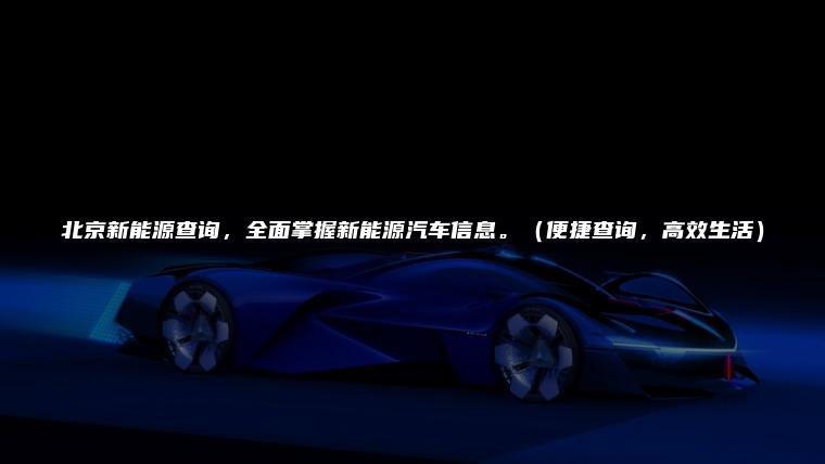 北京新能源查询，全面掌握新能源汽车信息。（便捷查询，高效生活）