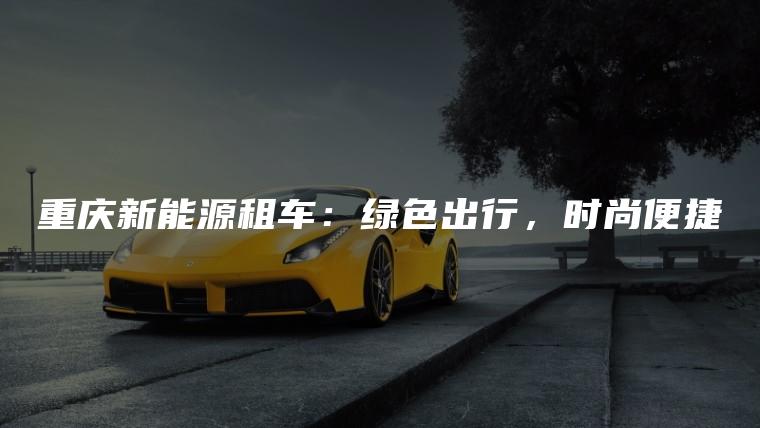 重庆新能源租车：绿色出行，时尚便捷