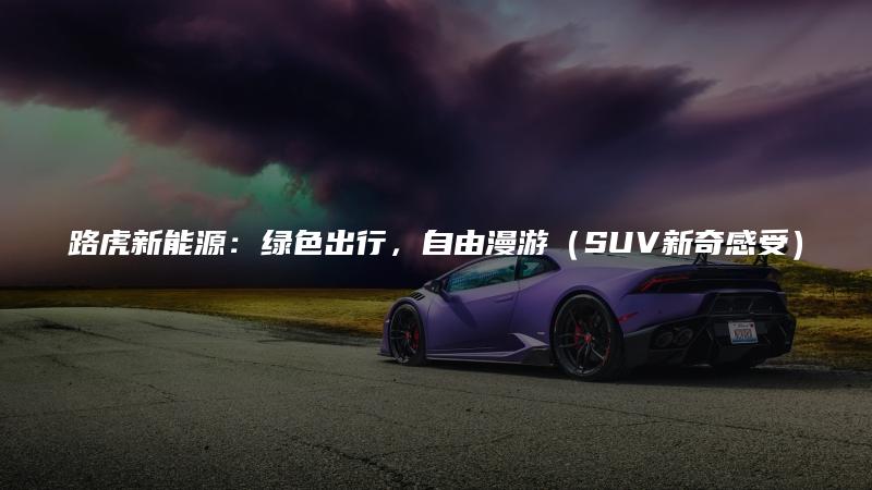 路虎新能源：绿色出行，自由漫游（SUV新奇感受）