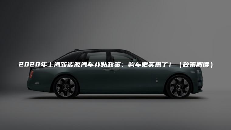 2020年上海新能源汽车补贴政策：购车更实惠了！（政策解读）