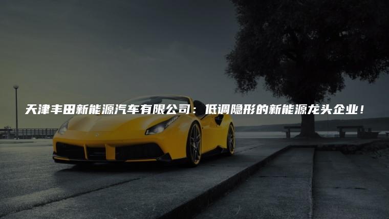 天津丰田新能源汽车有限公司：低调隐形的新能源龙头企业！