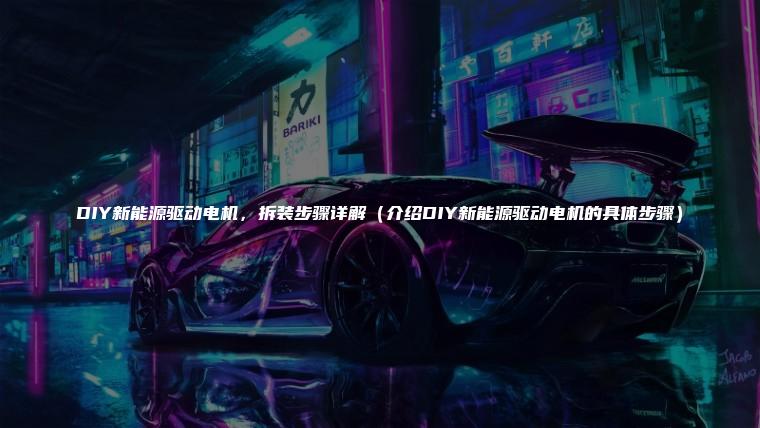 DIY新能源驱动电机，拆装步骤详解（介绍DIY新能源驱动电机的具体步骤）
