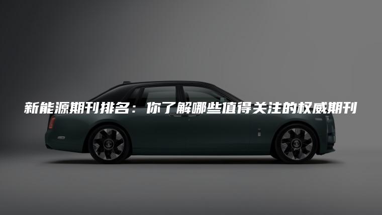 新能源期刊排名：你了解哪些值得关注的权威期刊