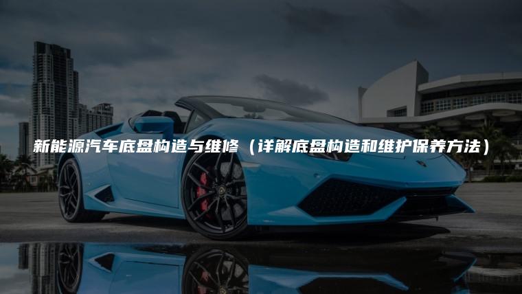 新能源汽车底盘构造与维修（详解底盘构造和维护保养方法）
