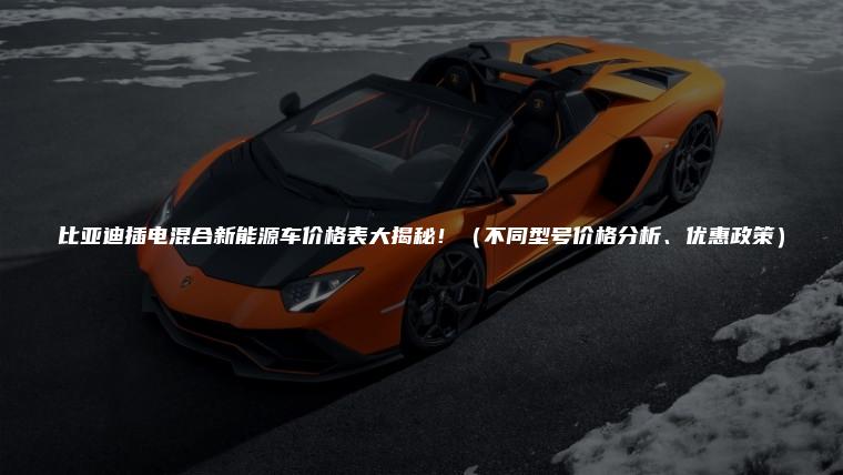 比亚迪插电混合新能源车价格表大揭秘！（不同型号价格分析、优惠政策）
