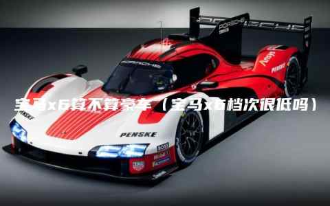 宝马x6算不算豪车（宝马x6档次很低吗）