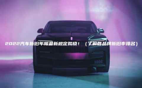 2022汽车折旧年限最新规定揭晓！（了解各品牌折旧率排名）