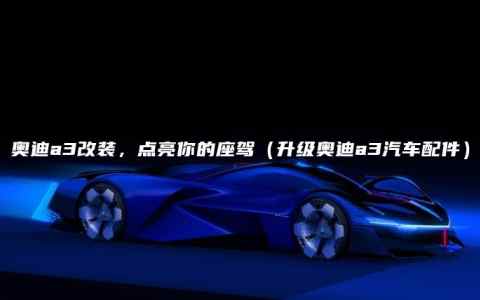 奥迪a3改装，点亮你的座驾（升级奥迪a3汽车配件）