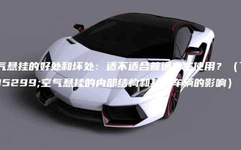 空气悬挂的好处和坏处：适不适合普通车主使用？（了解空气悬挂的内部结构和其对车辆的影响）