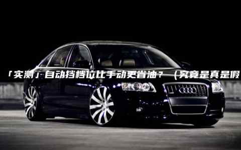 「实测」自动挡档位比手动更省油？（究竟是真是假）