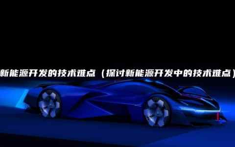 新能源开发的技术难点（探讨新能源开发中的技术难点）