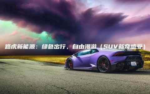 路虎新能源：绿色出行，自由漫游（SUV新奇感受）