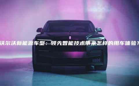 沃尔沃新能源车型：领先智能技术带来怎样的用车体验？