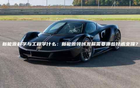 新能源科学与工程学什么：新能源领域发展需要哪些技术支撑？