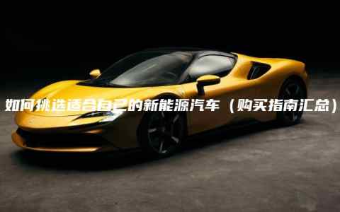 如何挑选适合自己的新能源汽车（购买指南汇总）