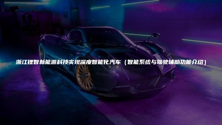 浙江锂智新能源科技实现深度智能化汽车（智能系统与驾驶辅助功能介绍）