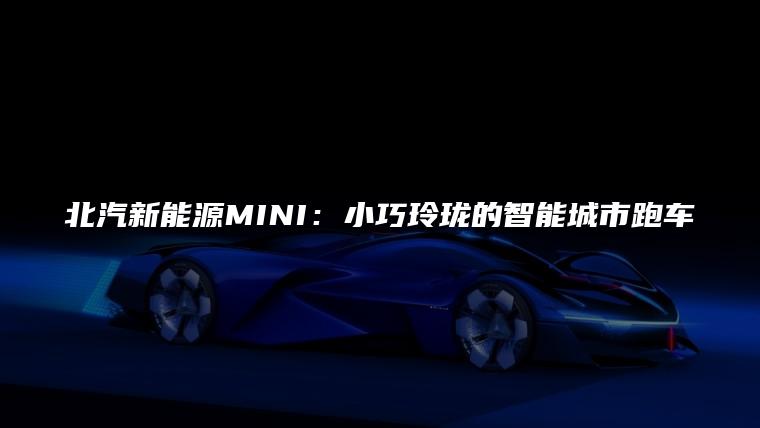 北汽新能源MINI：小巧玲珑的智能城市跑车