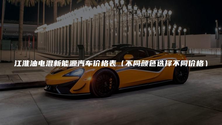 江淮油电混新能源汽车价格表（不同颜色选择不同价格）
