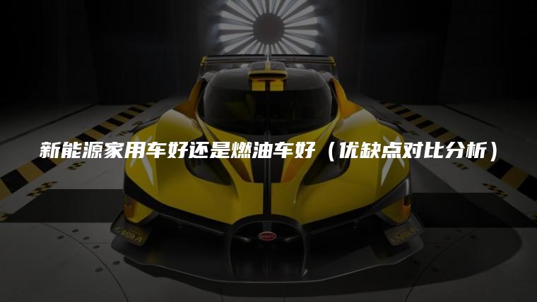 新能源家用车好还是燃油车好（优缺点对比分析）