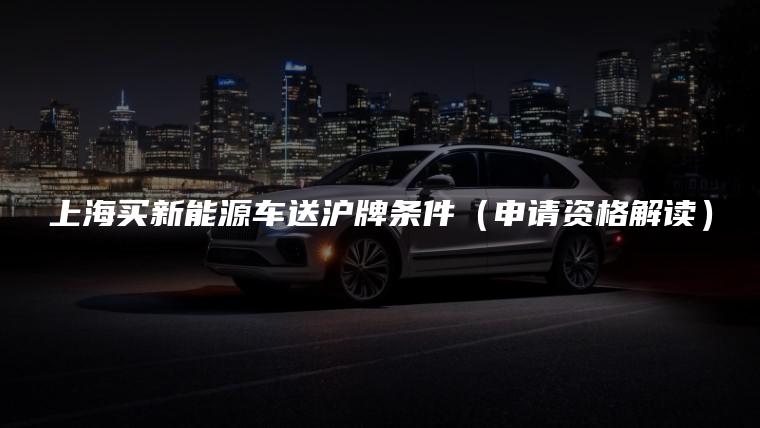 上海买新能源车送沪牌条件（申请资格解读）