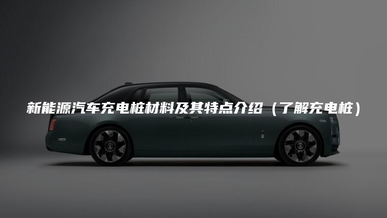 新能源汽车充电桩材料及其特点介绍（了解充电桩）