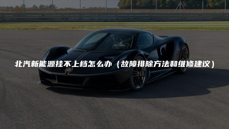 北汽新能源挂不上档怎么办（故障排除方法和维修建议）
