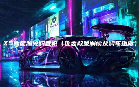 X5新能源免购置税（优惠政策解读及购车指南）