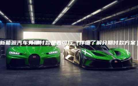 新能源汽车分期付款是否可行（详细了解分期付款方案）
