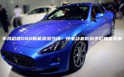 东风启辰D60新能源多少钱：纯电动最低到手价惊喜不断