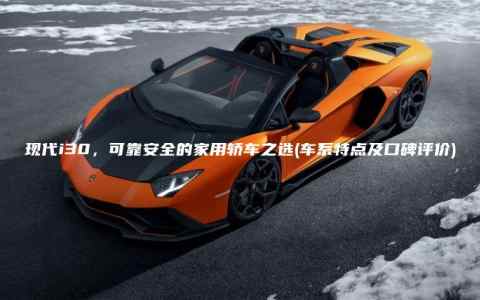 现代i30，可靠安全的家用轿车之选(车系特点及口碑评价)