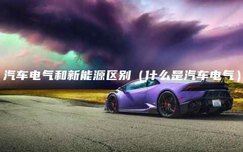 汽车电气和新能源区别（什么是汽车电气）