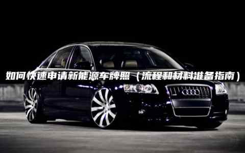 如何快速申请新能源车牌照（流程和材料准备指南）