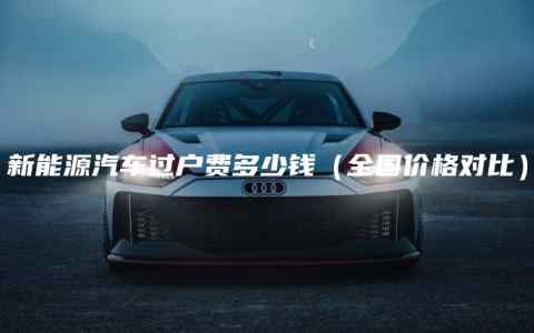 新能源汽车过户费多少钱（全国价格对比）