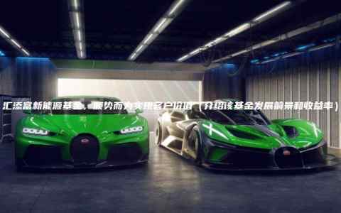 汇添富新能源基金，顺势而为实现客户价值（介绍该基金发展前景和收益率）
