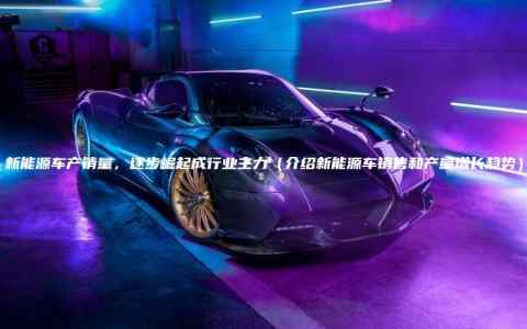 新能源车产销量，逐步崛起成行业主力（介绍新能源车销售和产量增长趋势）