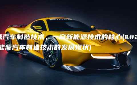 新能源汽车制造技术，一窥新能源技术的核心(介绍新能源汽车制造技术的发展现状)