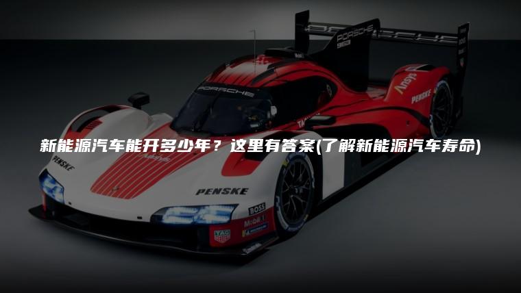 新能源汽车能开多少年？这里有答案(了解新能源汽车寿命)