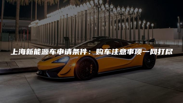 上海新能源车申请条件：购车注意事项一网打尽