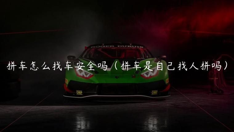 拼车怎么找车安全吗（拼车是自己找人拼吗）