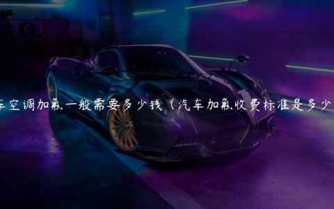 车空调加氟一般需要多少钱（汽车加氟收费标准是多少）