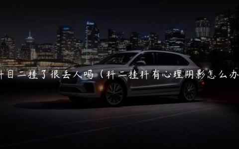 科目二挂了很丢人吗（科二挂科有心理阴影怎么办）